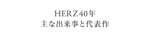 HERZ40年 主な出来事と代表作