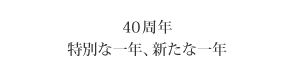 40周年　特別な一年、新たな一年