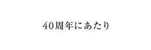 40周年にあたり