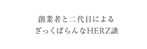 創業者と二代目によるざっくばらんなHERZ談