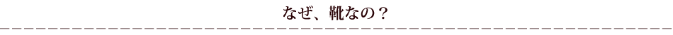 なぜ、靴なの？