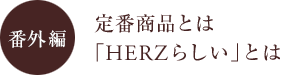 番外編 定番商品とは「HERZらしい」とは