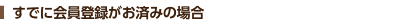 すでに会員登録がお済みの場合